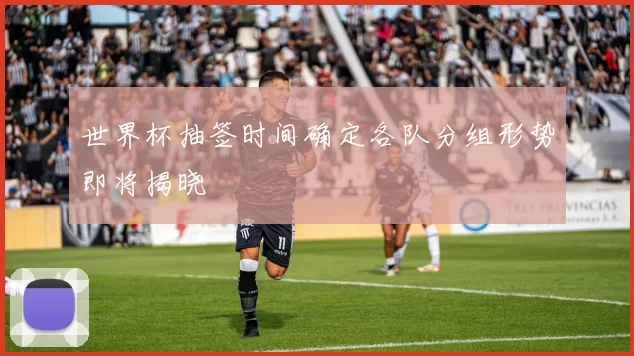 世界杯抽签时间确定各队分组形势即将揭晓