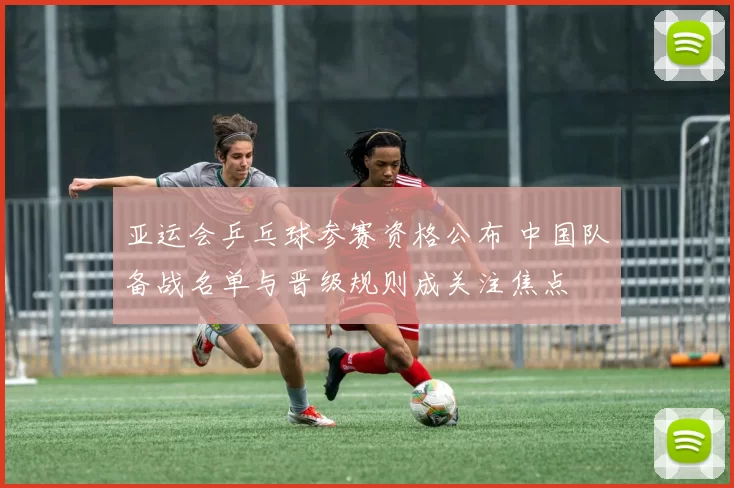 亚运会乒乓球参赛资格公布 中国队备战名单与晋级规则成关注焦点