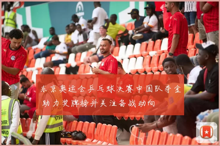 东京奥运会乒乓球决赛中国队夺金 助力奖牌榜并关注备战动向