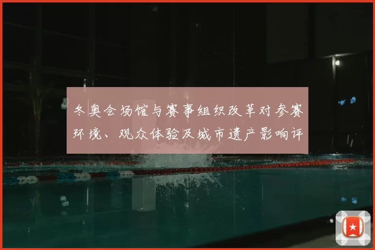 冬奥会场馆与赛事组织改革对参赛环境、观众体验及城市遗产影响评估