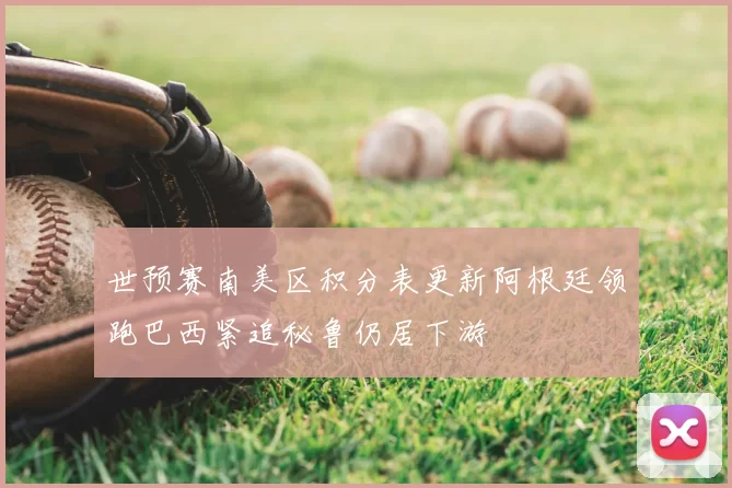 世预赛南美区积分表更新阿根廷领跑巴西紧追秘鲁仍居下游