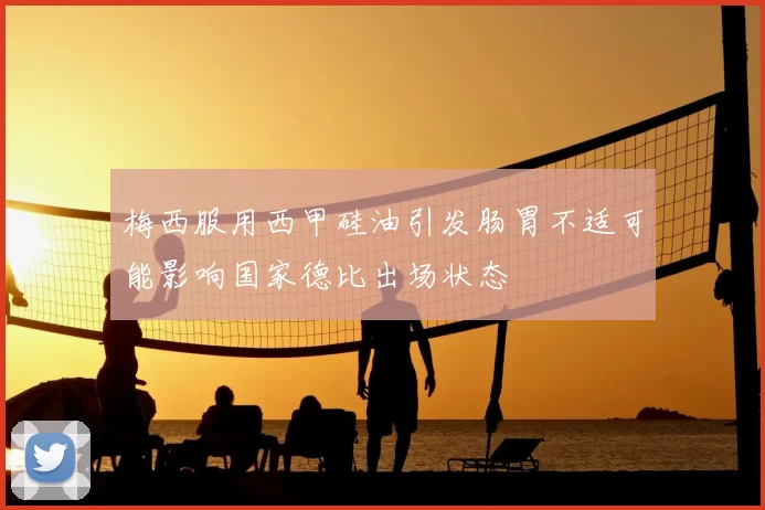 梅西服用西甲硅油引发肠胃不适可能影响国家德比出场状态