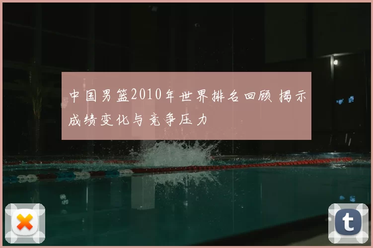 中国男篮2010年世界排名回顾 揭示成绩变化与竞争压力