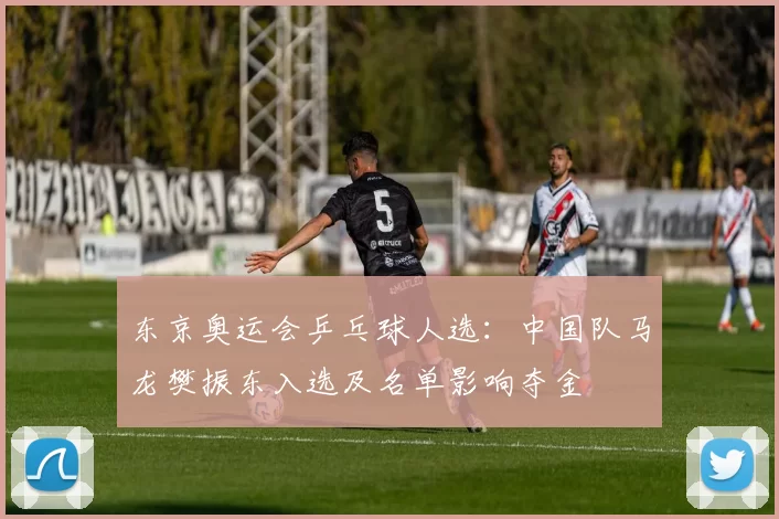 东京奥运会乒乓球人选：中国队马龙樊振东入选及名单影响夺金