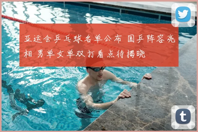 亚运会乒乓球名单公布 国乒阵容亮相 男单女单双打看点待揭晓