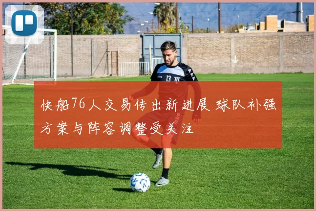 快船76人交易传出新进展 球队补强方案与阵容调整受关注