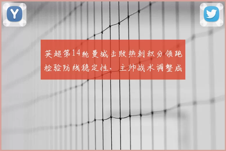 英超第14轮曼城击败热刺积分领跑检验防线稳定性,主帅战术调整成看点