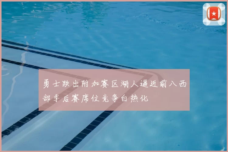 勇士跌出附加赛区湖人逼近前八西部季后赛席位竞争白热化