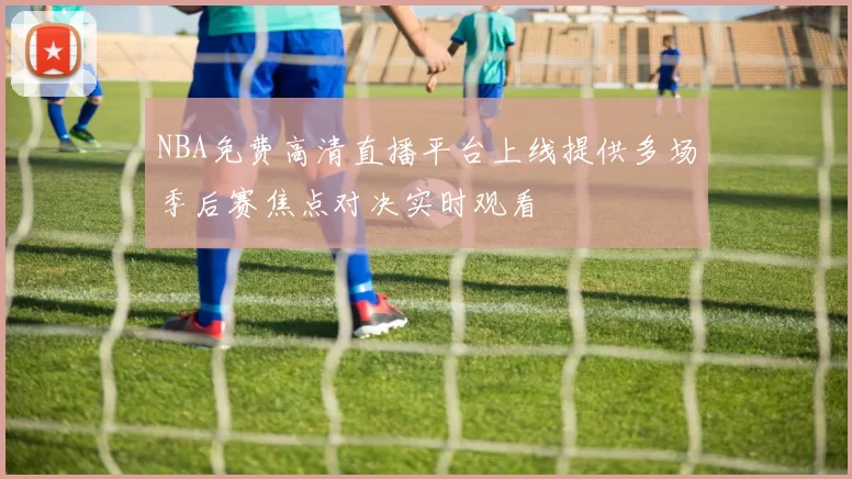 NBA免费高清直播平台上线提供多场季后赛焦点对决实时观看