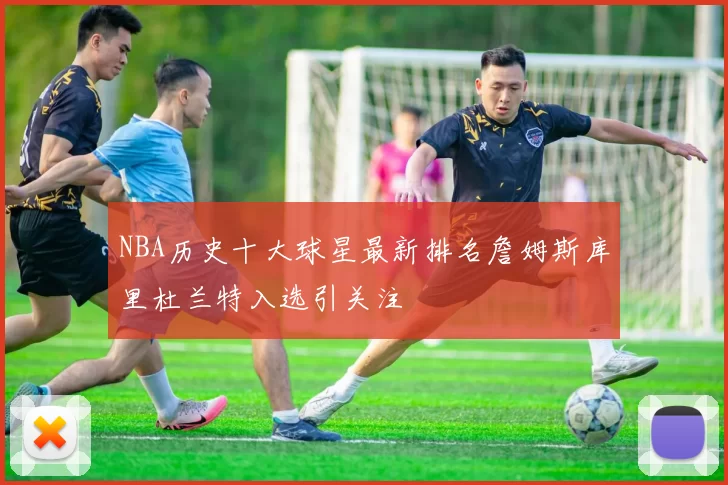 NBA历史十大球星最新排名詹姆斯库里杜兰特入选引关注