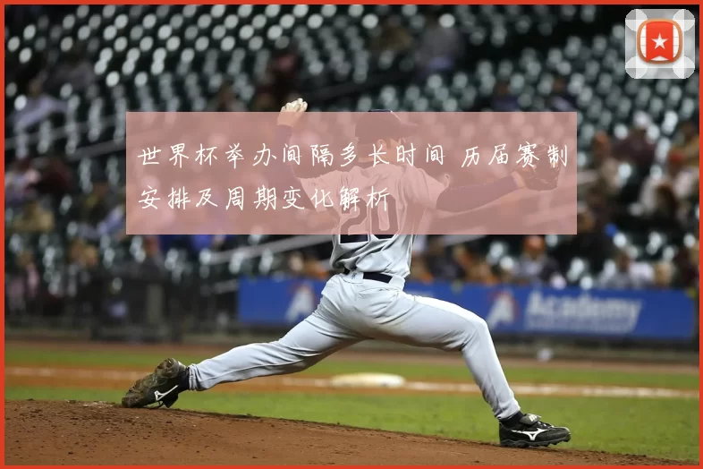 世界杯举办间隔多长时间 历届赛制安排及周期变化解析