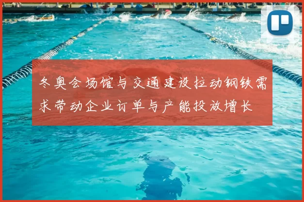 冬奥会场馆与交通建设拉动钢铁需求带动企业订单与产能投放增长