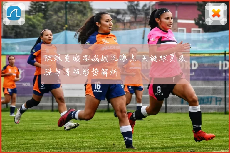 欧冠曼城客战战况曝光 关键球员表现与晋级形势解析