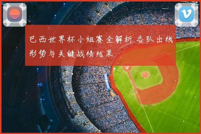 巴西世界杯小组赛全解析 各队出线形势与关键战绩结果
