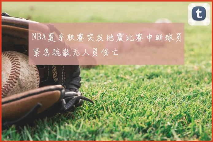 NBA夏季联赛突发地震比赛中断球员紧急疏散无人员伤亡