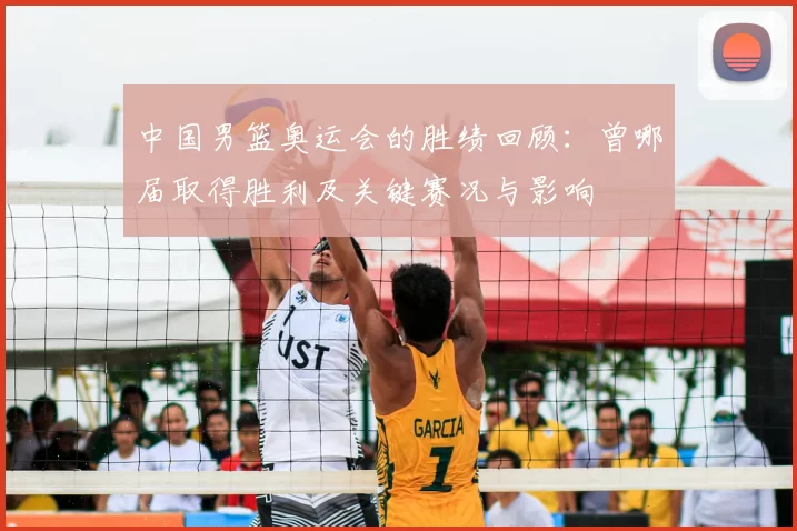 中国男篮奥运会的胜绩回顾：曾哪届取得胜利及关键赛况与影响