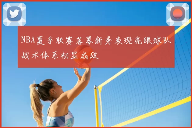 NBA夏季联赛落幕新秀表现亮眼球队战术体系初显成效