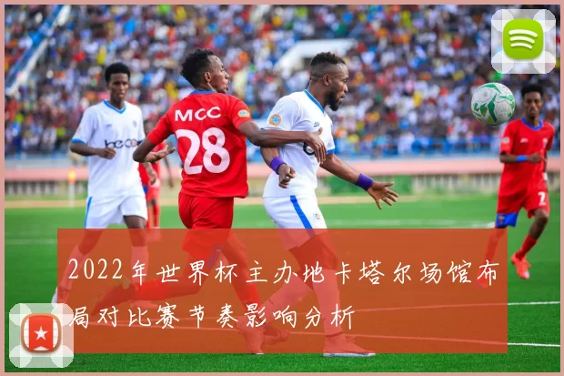 2022年世界杯主办地卡塔尔场馆布局对比赛节奏影响分析