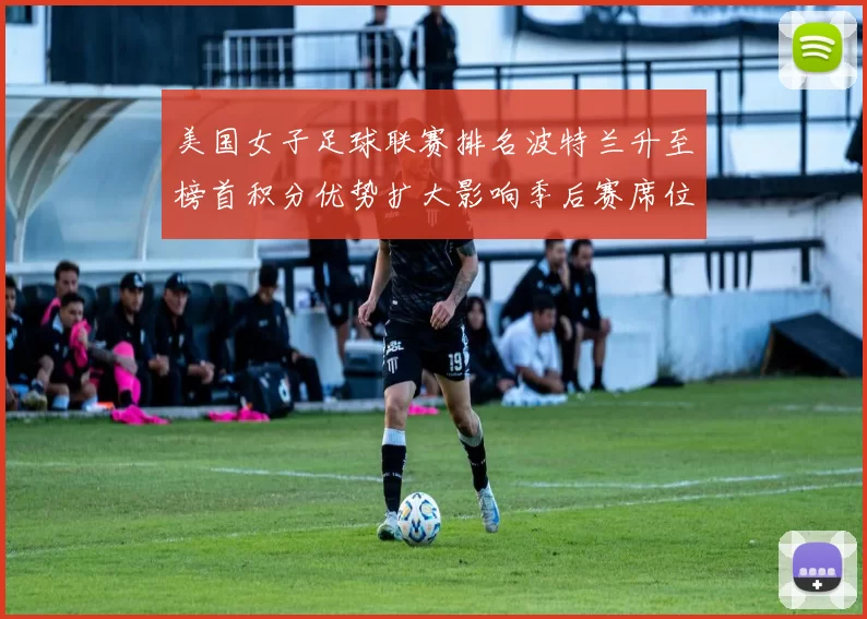 美国女子足球联赛排名波特兰升至榜首积分优势扩大影响季后赛席位争夺
