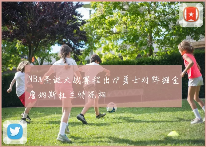 NBA圣诞大战赛程出炉勇士对阵掘金詹姆斯杜兰特亮相