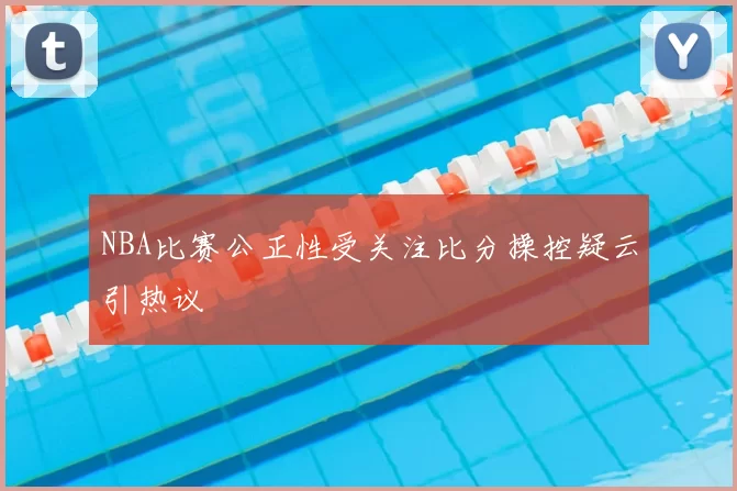 NBA比赛公正性受关注比分操控疑云引热议