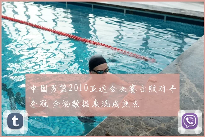 中国男篮2010亚运会决赛击败对手夺冠 全场数据表现成焦点