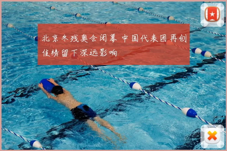 北京冬残奥会闭幕 中国代表团再创佳绩留下深远影响