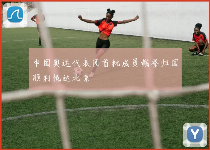 中国奥运代表团首批成员载誉归国顺利抵达北京