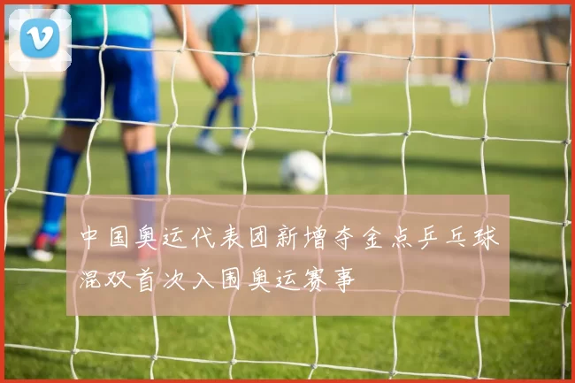 中国奥运代表团新增夺金点乒乓球混双首次入围奥运赛事