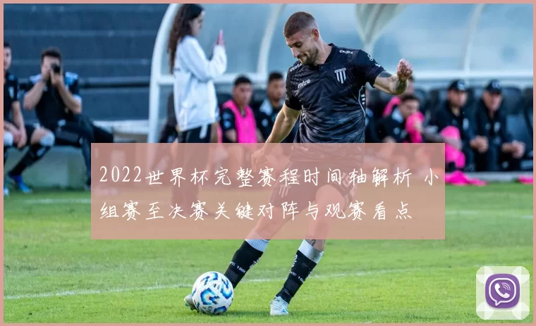 2022世界杯完整赛程时间轴解析 小组赛至决赛关键对阵与观赛看点