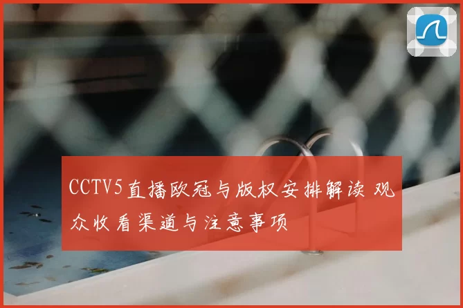 CCTV5直播欧冠与版权安排解读 观众收看渠道与注意事项