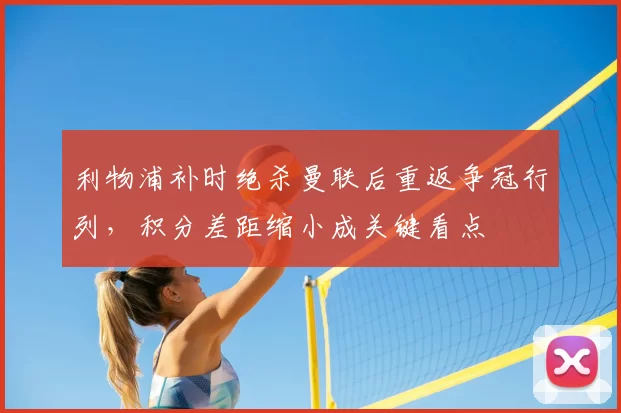 利物浦补时绝杀曼联后重返争冠行列，积分差距缩小成关键看点