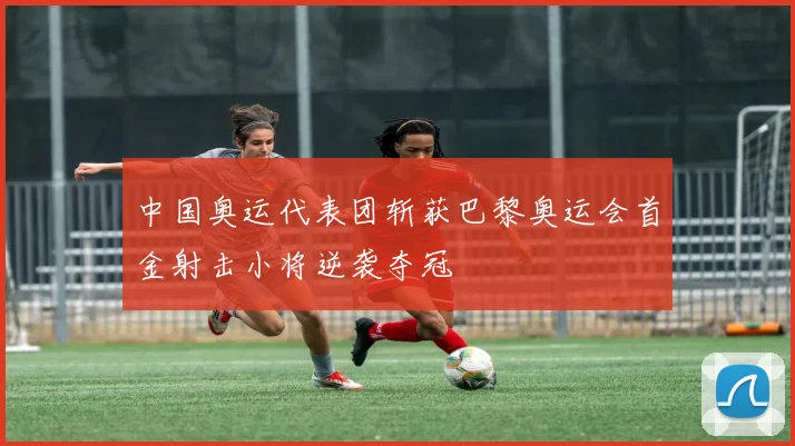 中国奥运代表团斩获巴黎奥运会首金射击小将逆袭夺冠