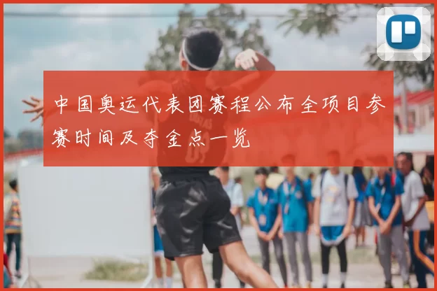 中国奥运代表团赛程公布全项目参赛时间及夺金点一览