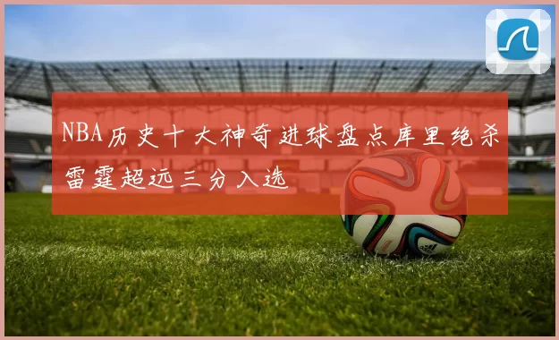 NBA历史十大神奇进球盘点库里绝杀雷霆超远三分入选