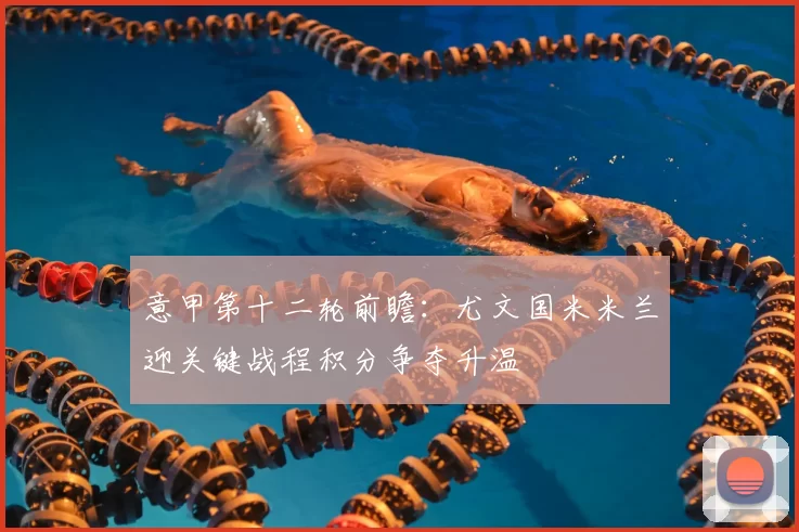 意甲第十二轮前瞻:尤文国米米兰迎关键战程积分争夺升温