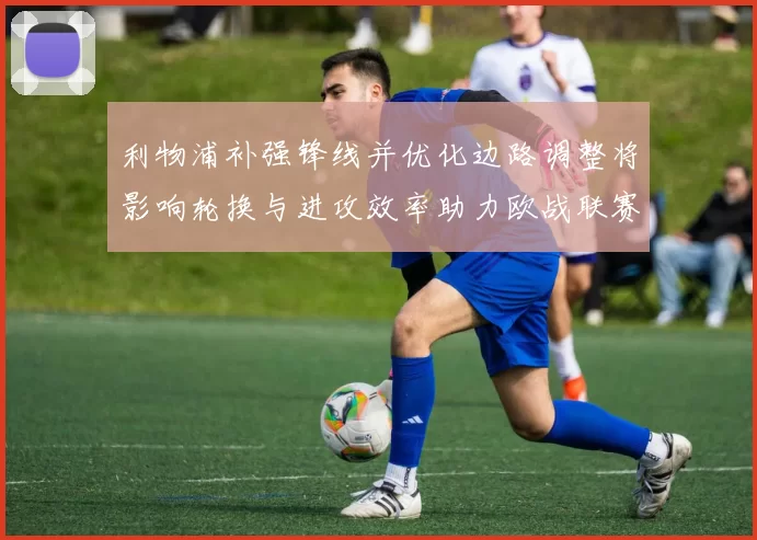 利物浦补强锋线并优化边路调整将影响轮换与进攻效率助力欧战联赛竞争