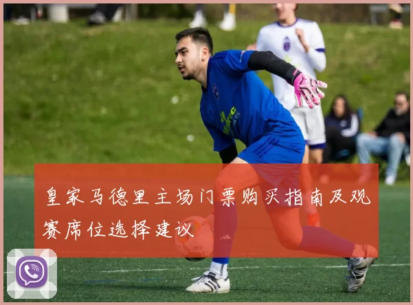 皇家马德里主场门票购买指南及观赛席位选择建议