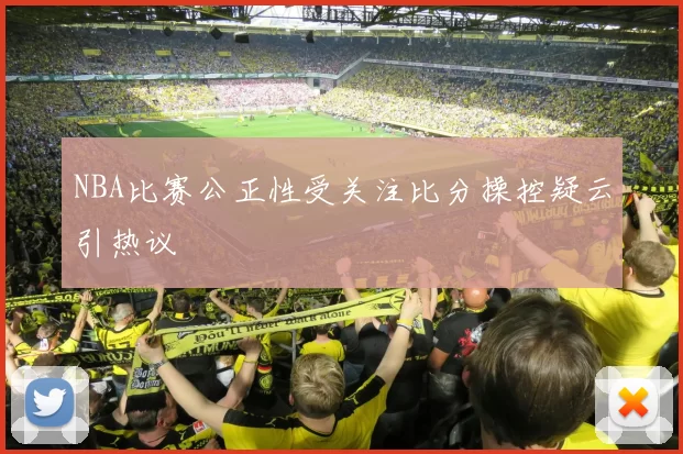 NBA比赛公正性受关注比分操控疑云引热议