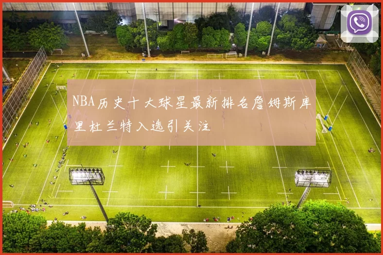 NBA历史十大球星最新排名詹姆斯库里杜兰特入选引关注