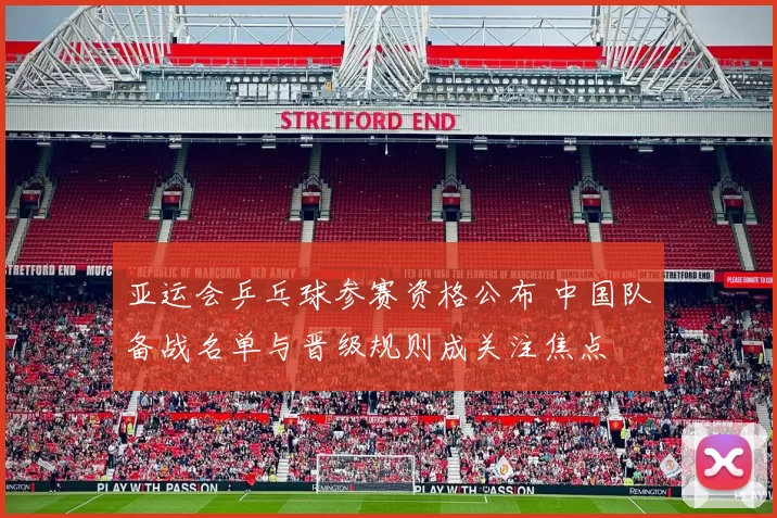 亚运会乒乓球参赛资格公布 中国队备战名单与晋级规则成关注焦点