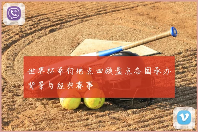 世界杯举行地点回顾盘点各国承办背景与经典赛事