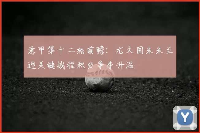 意甲第十二轮前瞻:尤文国米米兰迎关键战程积分争夺升温