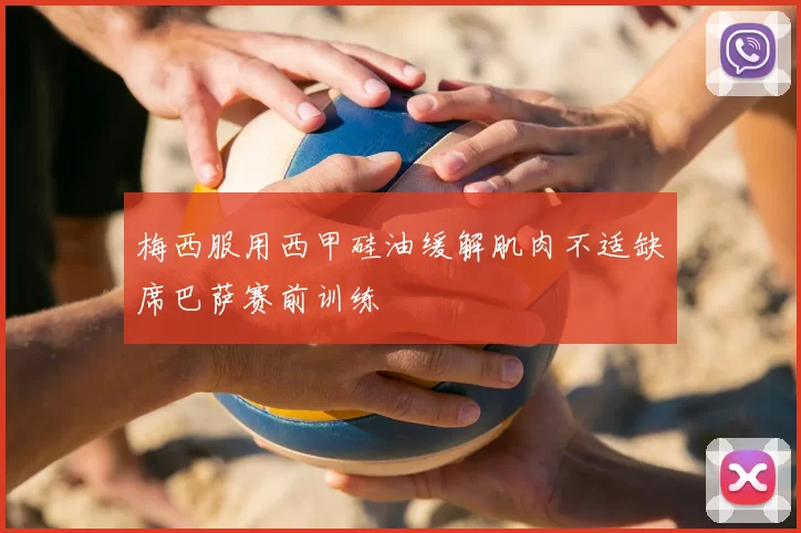 梅西服用西甲硅油缓解肌肉不适缺席巴萨赛前训练