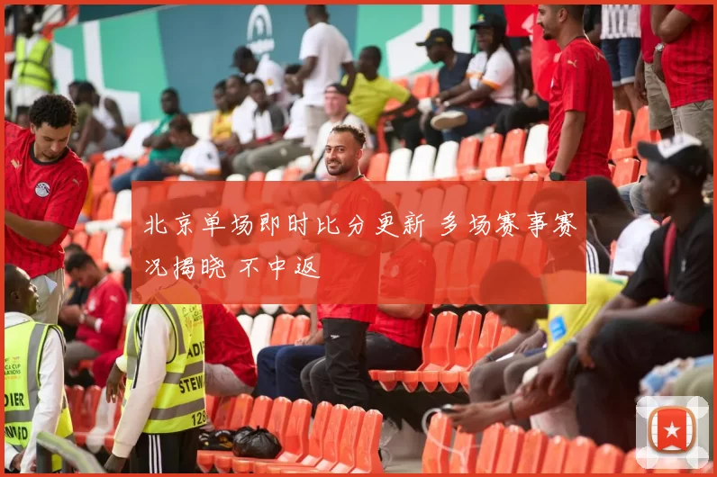 北京单场即时比分更新 多场赛事赛况揭晓 不中返