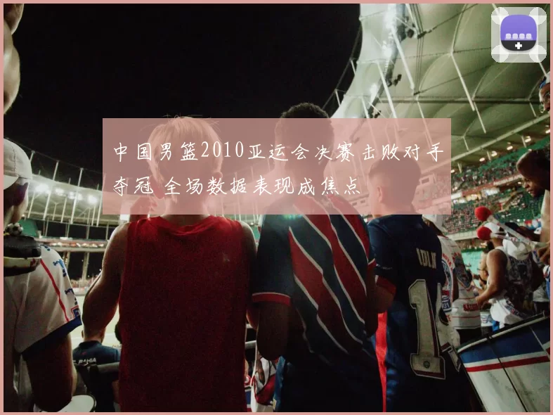 中国男篮2010亚运会决赛击败对手夺冠 全场数据表现成焦点