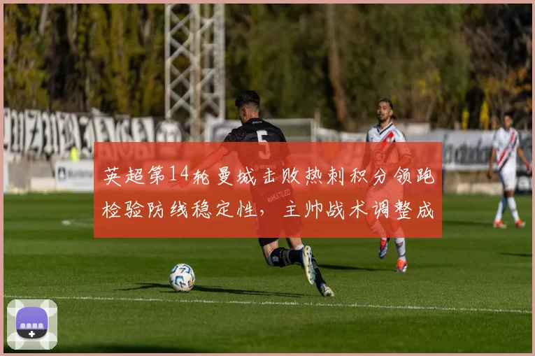 英超第14轮曼城击败热刺积分领跑检验防线稳定性,主帅战术调整成看点