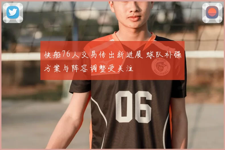 快船76人交易传出新进展 球队补强方案与阵容调整受关注