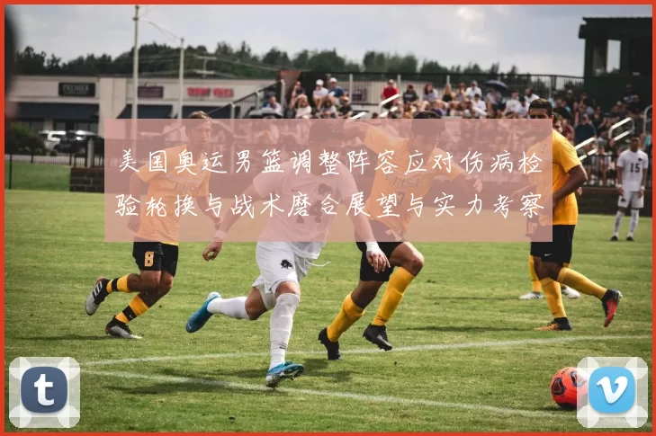 美国奥运男篮调整阵容应对伤病检验轮换与战术磨合展望与实力考察