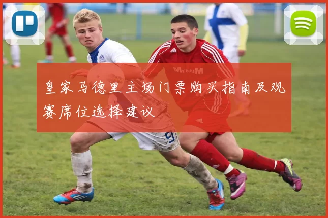 皇家马德里主场门票购买指南及观赛席位选择建议